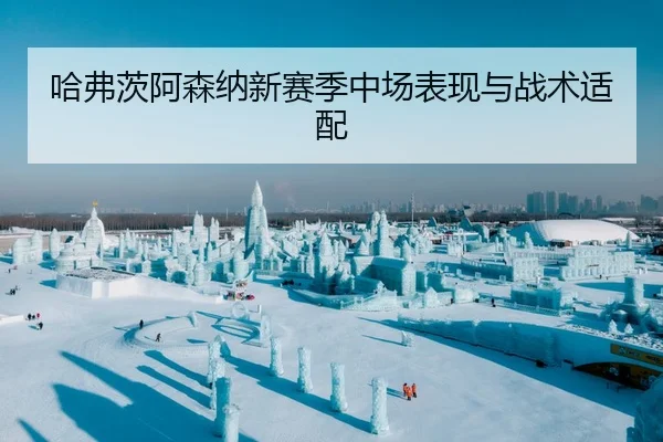 哈弗茨阿森纳新赛季中场表现与战术适配